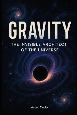 Gravity The Invisible Architect of the Universe - Astro Cedo - cover