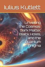 Unveiling the Cosmos: Dark Matter, Black Holes, and the Quantum Enigma