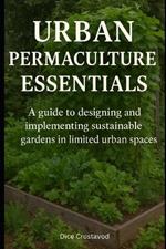 Urban Permaculture Essentials: A guide to designing and implementing sustainable gardens in limited urban spaces