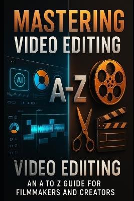 Mastering Video Editing: An A to Z Guide for Filmmakers and Creators: Your Ultimate Guide to Professional Editing - From Beginner to Expert in One Book - Solomon Mpanga - cover