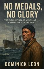 No Medals, No Glory: The Untold Stories of Merchant Mariners Who Kept the World Turning