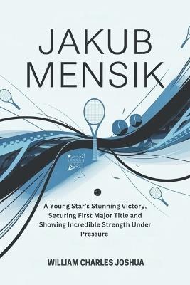Jakub Mensik: A Young Star's Stunning Victory, Securing First Major Title and Showing Incredible Strength Under - William Charles Joshua - cover