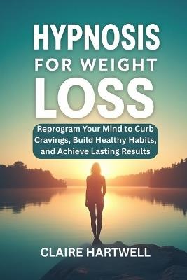 Hypnosis for Weight Loss: Reprogram Your Mind to Curb Cravings, Build Healthy Habits, and Achieve Lasting Results - Claire Hartwell - cover