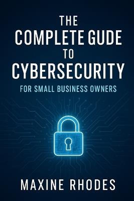 The Complete Guide to Cybersecurity for Small Business Owners - Maxine Rhodes - cover