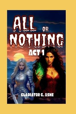 All or Nothing ACT 1: The Dance of Creation and Destruction on the Edge of Eternity - Gladiator G Ashe - cover