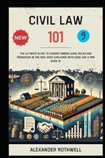 Civil Law 101: The Ultimate Guide to Understanding Legal Rules and Principles in the Civil Code Explained with Ease Like a Pro (Book 9).
