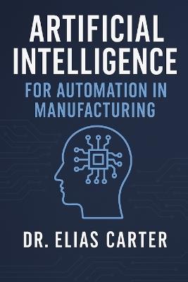 Artificial Intelligence for Automation in Manufacturing - Elias Carter - cover