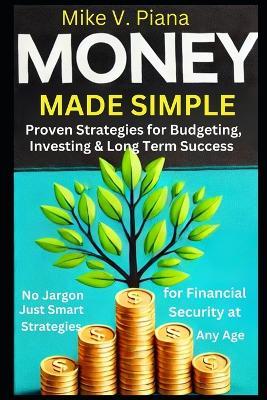 Money Made Simple: Proven Strategies For Budgeting, Investing and Long-Term Success: No Jargon Just Smart Strategies for Financial Security at Any Age - Mike V Piana - cover