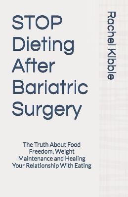 STOP Dieting After Bariatric Surgery: The Truth About Food Freedom, Weight Maintenance and Healing Your Relationship With Eating - Rachel Kibble - cover