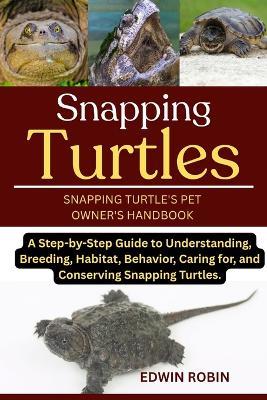 Snapping Turtles: A Step-by-Step Guide to Understanding, Breeding, Habitat, Behavior, Caring for, and Conserving Snapping Turtles. - Edwin Robin - cover