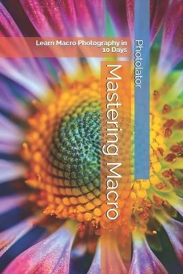 Mastering Macro: Learn Macro Photography in 10 Days - Catherine Bohemier,Paul Parent - cover