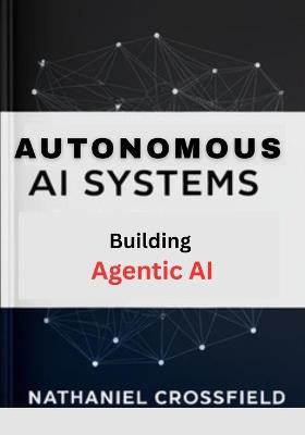 Autonomous AI Systems: Practical Guide to Building Agentic AI and Self-Learning Systems - Nathaniel Crossfield - cover