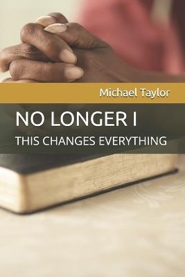 No Longer I: This Changes Everything - Michael Taylor - cover
