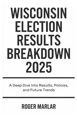 Wisconsin Election Results Breakdown 2025: A Deep Dive into Results, Policies, and Future Trends - Roger Marlar - cover
