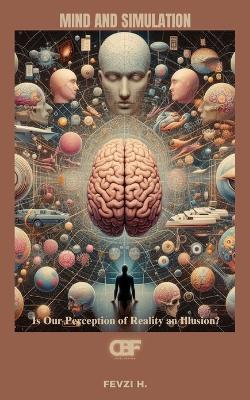 Mind and Simulation: Is Our Perception of Reality an Illusion? - Fevzi H - cover