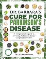 Dr. Barbara's Cure for Parkinson's Disease: A Comprehensive Guide To Reversing Parkinson's Disease Using Herbs And Diets