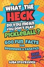 What the Heck Do You Mean You Don't Play Pickleball?: 600 Fun & Hilarious Facts for Beginners and Fanatics 2025 Edition