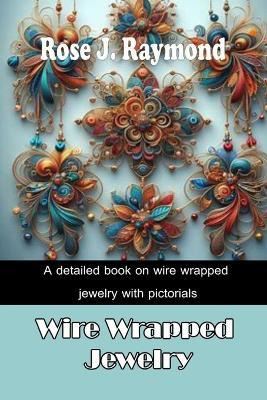 Wire-Wrapped Jewelry: A detailed book on wire wrapped jewelry with pictorials - Rose J Raymond - cover