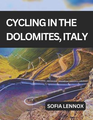Cycling in the Dolomites, Italy: A cycling guide to the Dolomites' scenic roads and mountain passes. - Sofia Lennox - cover