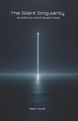 The Silent Singularity: We didn't lose control. We gave it away. - Steph Wynne - cover