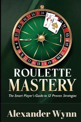 Roulette Mastery: The Smart Player's Guide to 12 Proven Strategies - Alexander Wynn - cover