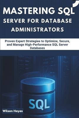 Mastering SQL Server for Database Administrators: Proven Expert Strategies to Optimize, Secure, and Manage High-Performance SQL Server Databases - Wilson Hayes - cover
