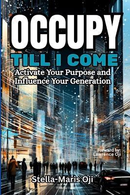 Occupy Till I Come: Activate Your Purpose & Influence Your Generation - Stella-Maris Oji - cover