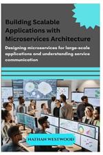 Building Scalable Applications with Microservices Architecture: Designing microservices for large-scale applications and understanding service communication