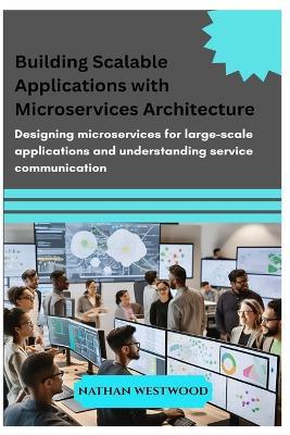 Building Scalable Applications with Microservices Architecture: Designing microservices for large-scale applications and understanding service communication - Nathan Westwood - cover
