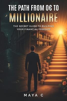 The Path from 0 to Millionaire - Key Steps: The Secret Guide to Building Your Financial Freedom - Maya Cherif - cover