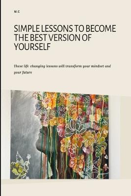 Simple Lessons to Become the Best Version of Yourself: These life-changing lessons will transform your mindset and your future - Maya Cherif - cover