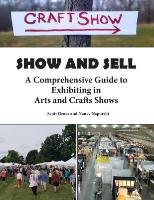 Show and Sell: A Comprehensive Guide to Exhibiting in Arts and Crafts Shows - Nancy Napurski,Scott Grove - cover