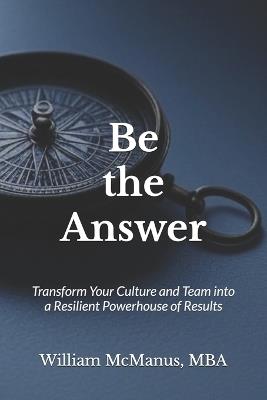 Be the Answer: Transform Your Culture and Team into a Powerhouse of Results - William McManus - cover