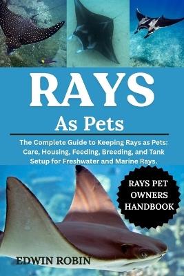 Rays as Pets: The Complete Guide to Keeping Rays as Pets: Care, Housing, Feeding, Breeding, and Tank Setup for Freshwater and Marine Rays. - Edwin Robin - cover