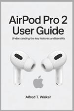 Airpod Pro 2 User Guide: Understanding the Key Features and Benefits