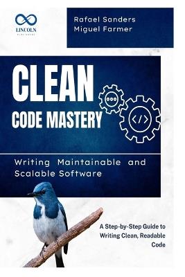 Clean Code Mastery: Writing Maintainable and Scalable Software: A Step-by-Step Guide to Writing Clean, Readable Code - Rafael Sanders,Miguel Farmer - cover