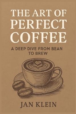 The Art of Perfect Coffee: A Deep Dive from Bean to Brew: The Ultimate Coffee Book for True Connoisseurs! - Jan Klein - cover