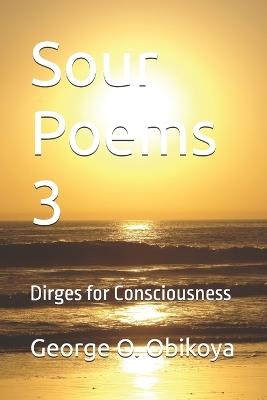 Sour Poems 3: Dirges for Consciousness - George O Obikoya - cover