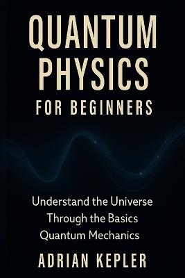 Quantum Physics for Beginners: Understand the Universe Through the Basics of Quantum Mechanics - Adrian Kepler - cover
