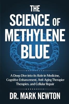 The Science of Methylene Blue: A Deep Dive into Its Role in Medicine, Cognitive Enhancement, Anti-Aging Therapies, and Cellular Repair. - Mark Newton - cover
