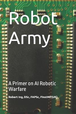 Robot Army: A Primer on AI Robotic Warfare - Robert Ing - cover