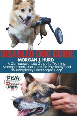 Disabled Dog Guide: A Compassionate Guide to Training, Management, and Care for Physically and Neurologically Challenged Dogs - Morgan J Hurd - cover