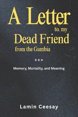 A Letter to My Dead Friend from The Gambia: Memory, Mortality, and Meaning - Lamin Ceesay - cover
