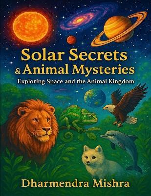 Solar Secrets & Animal Mysteries: Exploring Space and the Animal Kingdom - Dharmendra Mishra - cover