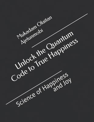 Unlock the Quantum Code to True Happiness: Science of Happiness and Joy - Mukadam Olaitan Ajetunmobi - cover