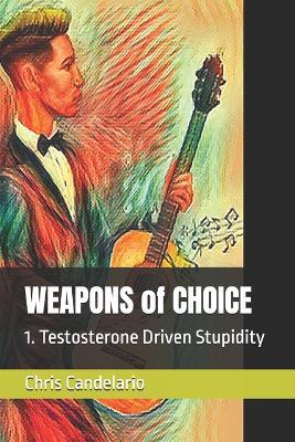WEAPONS of CHOICE: 1. Testosterone Driven Stupidity - Chris Candelario - cover