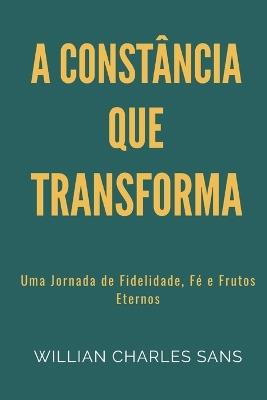 A Constância que Transforma: Uma Jornada de Fidelidade, Fé e Frutos Eternos - Willian Charles Sans - cover