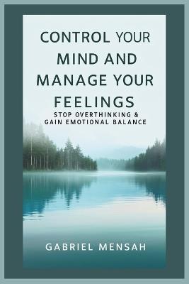 Control Your Mind and Manage Your Feelings: Stop Overthinking & Gain Emotional Balance - Gabriel Mensah - cover