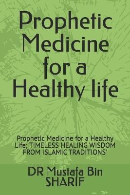 Prophetic Medicine for a Healthy life: Prophetic Medicine for a Healthy Life; TIMELESS HEALING WISDOM FROM ISLAMIC TRADITIONS' - Mustafa Bin Sharif - cover