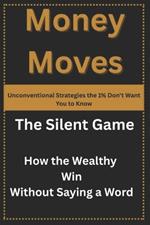 Money Moves: Unconventional Strategies the 1% Don't Want You to Know: The Silent Game: How the Wealthy Win Without Saying a Word